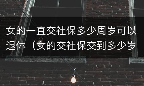 女的一直交社保多少周岁可以退休（女的交社保交到多少岁才能领钱）