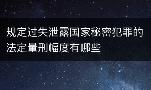 规定过失泄露国家秘密犯罪的法定量刑幅度有哪些