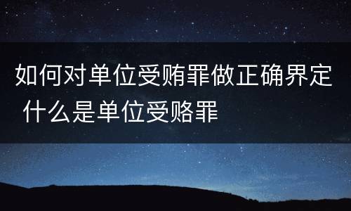 如何对单位受贿罪做正确界定 什么是单位受赂罪