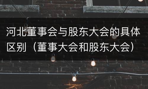 河北董事会与股东大会的具体区别（董事大会和股东大会）