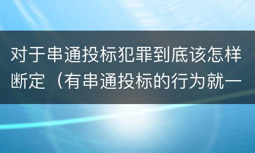 对于串通投标犯罪到底该怎样断定（有串通投标的行为就一定构成串通投标罪吗?）