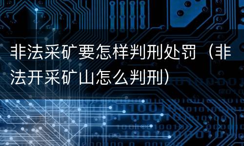 非法采矿要怎样判刑处罚（非法开采矿山怎么判刑）