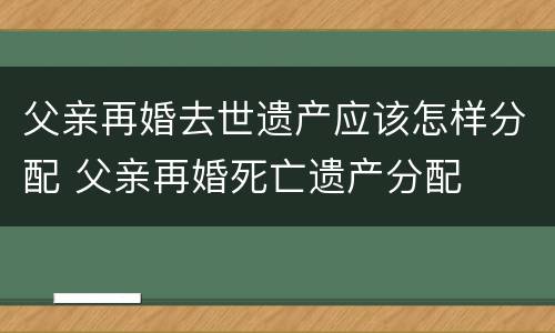 父亲再婚去世遗产应该怎样分配 父亲再婚死亡遗产分配