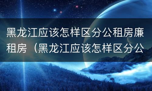 黑龙江应该怎样区分公租房廉租房（黑龙江应该怎样区分公租房廉租房和住宅）