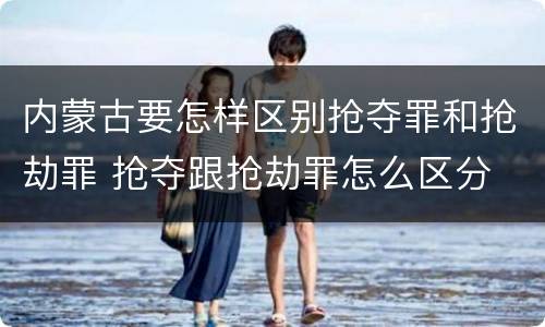 内蒙古要怎样区别抢夺罪和抢劫罪 抢夺跟抢劫罪怎么区分