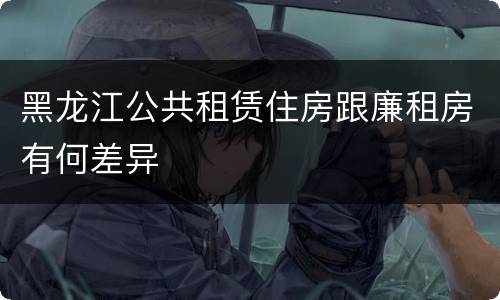 黑龙江公共租赁住房跟廉租房有何差异