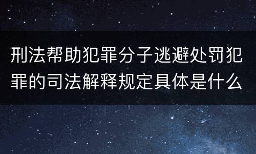 刑法帮助犯罪分子逃避处罚犯罪的司法解释规定具体是什么重要内容