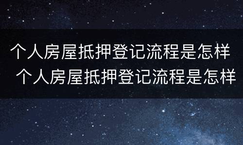 个人房屋抵押登记流程是怎样 个人房屋抵押登记流程是怎样操作的