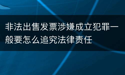 非法出售发票涉嫌成立犯罪一般要怎么追究法律责任
