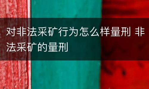 对非法采矿行为怎么样量刑 非法采矿的量刑