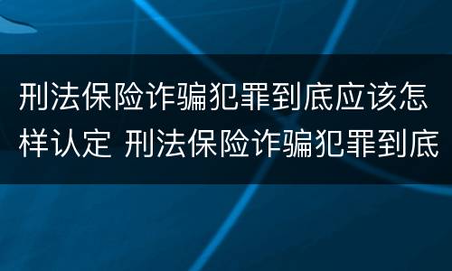 刑法保险诈骗犯罪到底应该怎样认定 刑法保险诈骗犯罪到底应该怎样认定呢