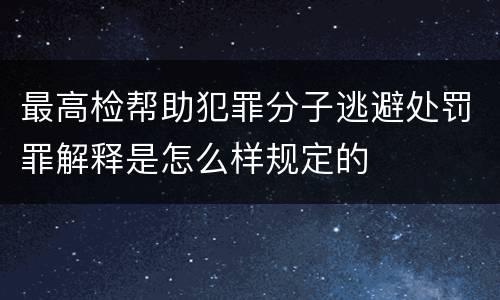 最高检帮助犯罪分子逃避处罚罪解释是怎么样规定的