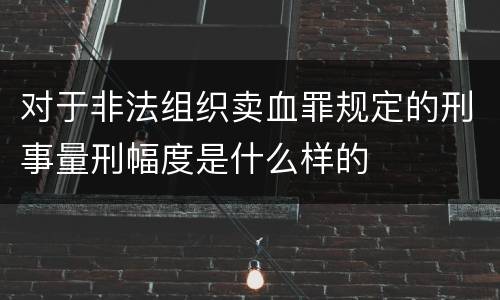 对于非法组织卖血罪规定的刑事量刑幅度是什么样的