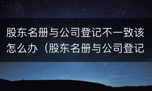 股东名册与公司登记不一致该怎么办（股东名册与公司登记不一致该怎么办理）