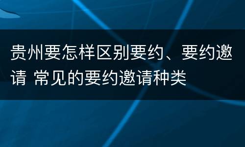 贵州要怎样区别要约、要约邀请 常见的要约邀请种类