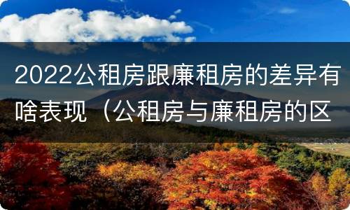 2022公租房跟廉租房的差异有啥表现（公租房与廉租房的区别都在此,别再搞错了!）