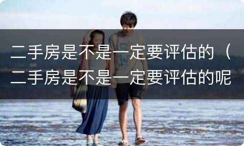 二手房是不是一定要评估的（二手房是不是一定要评估的呢）