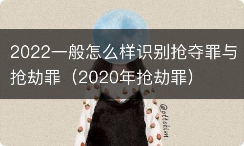 2022一般怎么样识别抢夺罪与抢劫罪（2020年抢劫罪）