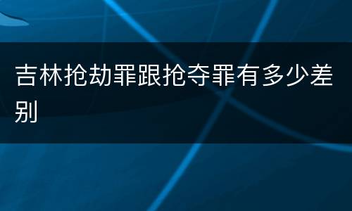 吉林抢劫罪跟抢夺罪有多少差别