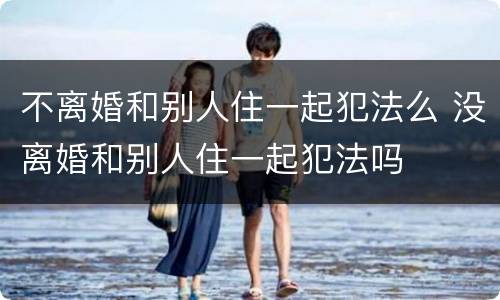 不离婚和别人住一起犯法么 没离婚和别人住一起犯法吗