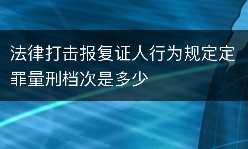 法律打击报复证人行为规定定罪量刑档次是多少