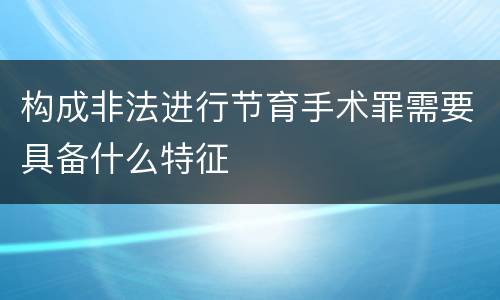 构成非法进行节育手术罪需要具备什么特征