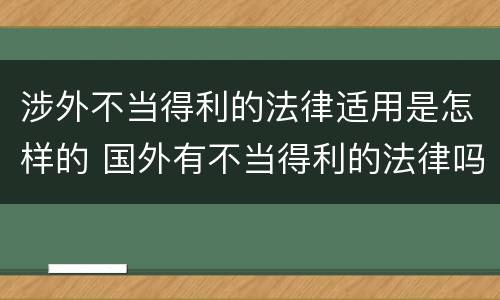 涉外不当得利的法律适用是怎样的 国外有不当得利的法律吗
