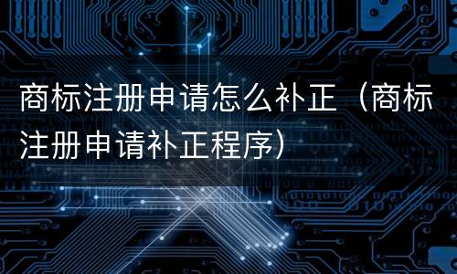 商标注册申请怎么补正（商标注册申请补正程序）