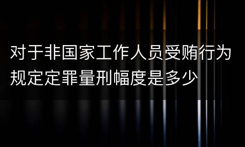 对于非国家工作人员受贿行为规定定罪量刑幅度是多少