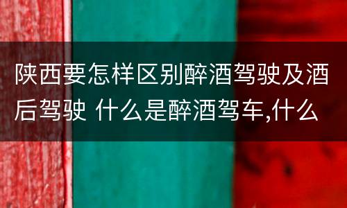 陕西要怎样区别醉酒驾驶及酒后驾驶 什么是醉酒驾车,什么是酒后驾车