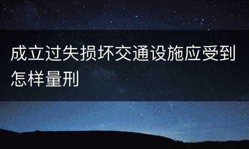 成立过失损坏交通设施应受到怎样量刑