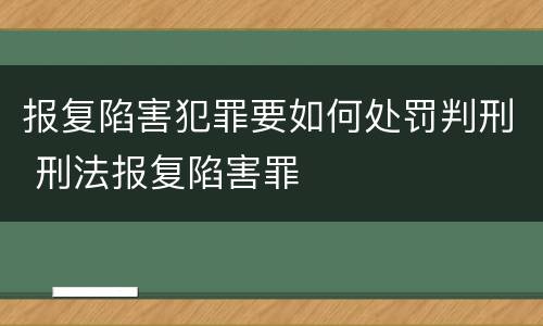 报复陷害犯罪要如何处罚判刑 刑法报复陷害罪