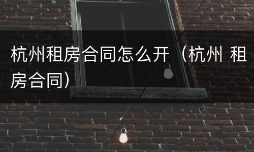 杭州租房合同怎么开（杭州 租房合同）