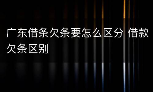 广东借条欠条要怎么区分 借款欠条区别