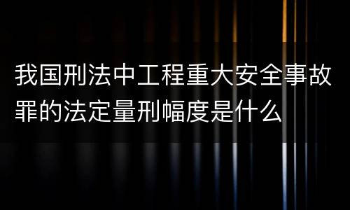 我国刑法中工程重大安全事故罪的法定量刑幅度是什么