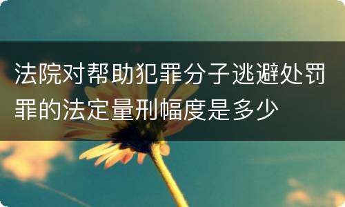 法院对帮助犯罪分子逃避处罚罪的法定量刑幅度是多少