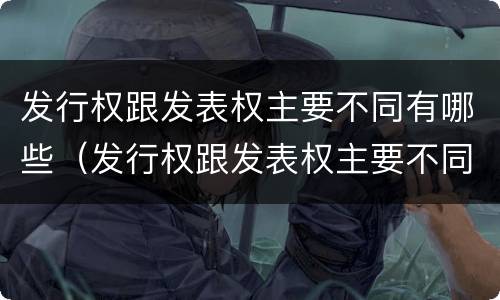发行权跟发表权主要不同有哪些（发行权跟发表权主要不同有哪些特点）