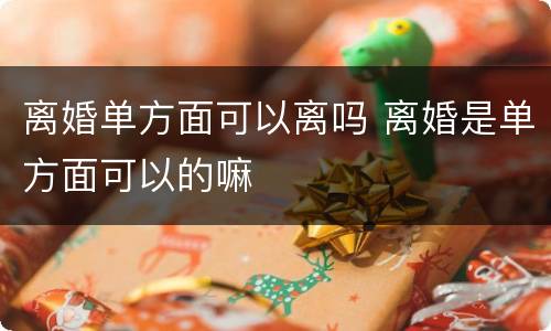 离婚单方面可以离吗 离婚是单方面可以的嘛