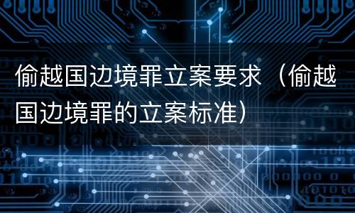 偷越国边境罪立案要求（偷越国边境罪的立案标准）