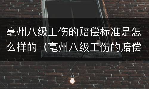 亳州八级工伤的赔偿标准是怎么样的（亳州八级工伤的赔偿标准是怎么样的呀）