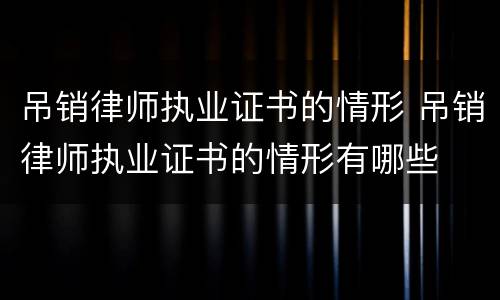 吊销律师执业证书的情形 吊销律师执业证书的情形有哪些