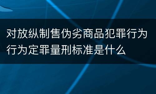 对放纵制售伪劣商品犯罪行为行为定罪量刑标准是什么