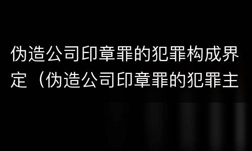 伪造公司印章罪的犯罪构成界定（伪造公司印章罪的犯罪主体）