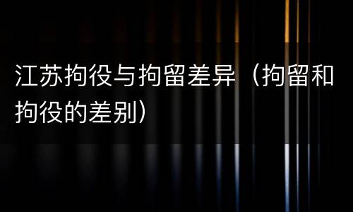 江苏拘役与拘留差异（拘留和拘役的差别）