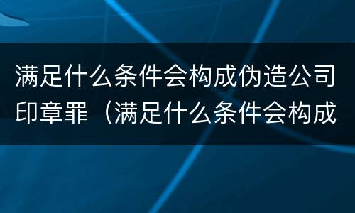 满足什么条件会构成伪造公司印章罪（满足什么条件会构成伪造公司印章罪）