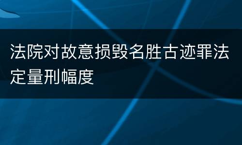 法院对故意损毁名胜古迹罪法定量刑幅度