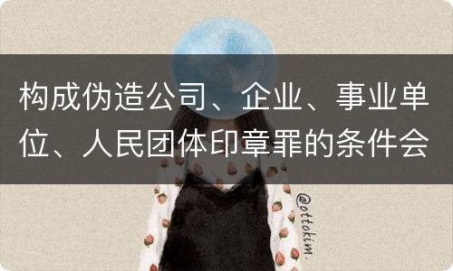 构成伪造公司、企业、事业单位、人民团体印章罪的条件会有什么