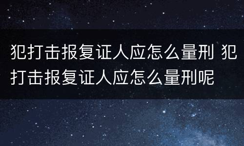犯打击报复证人应怎么量刑 犯打击报复证人应怎么量刑呢