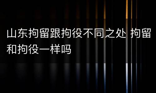 山东拘留跟拘役不同之处 拘留和拘役一样吗
