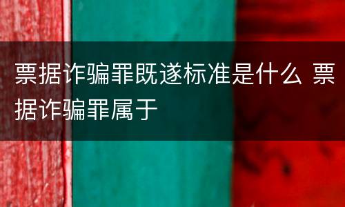票据诈骗罪既遂标准是什么 票据诈骗罪属于